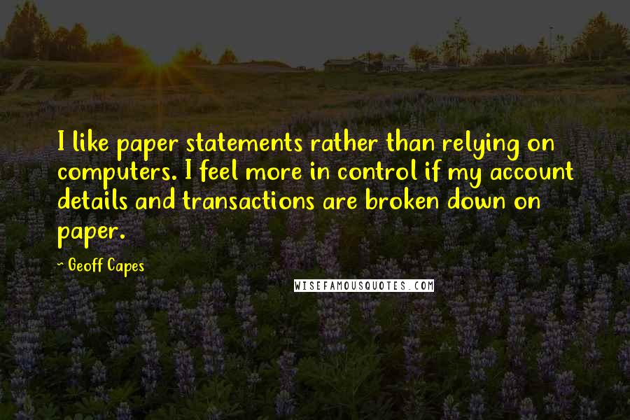 Geoff Capes Quotes: I like paper statements rather than relying on computers. I feel more in control if my account details and transactions are broken down on paper.