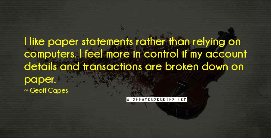 Geoff Capes Quotes: I like paper statements rather than relying on computers. I feel more in control if my account details and transactions are broken down on paper.