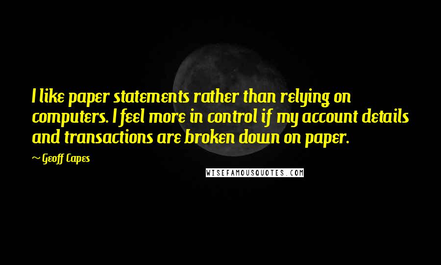 Geoff Capes Quotes: I like paper statements rather than relying on computers. I feel more in control if my account details and transactions are broken down on paper.