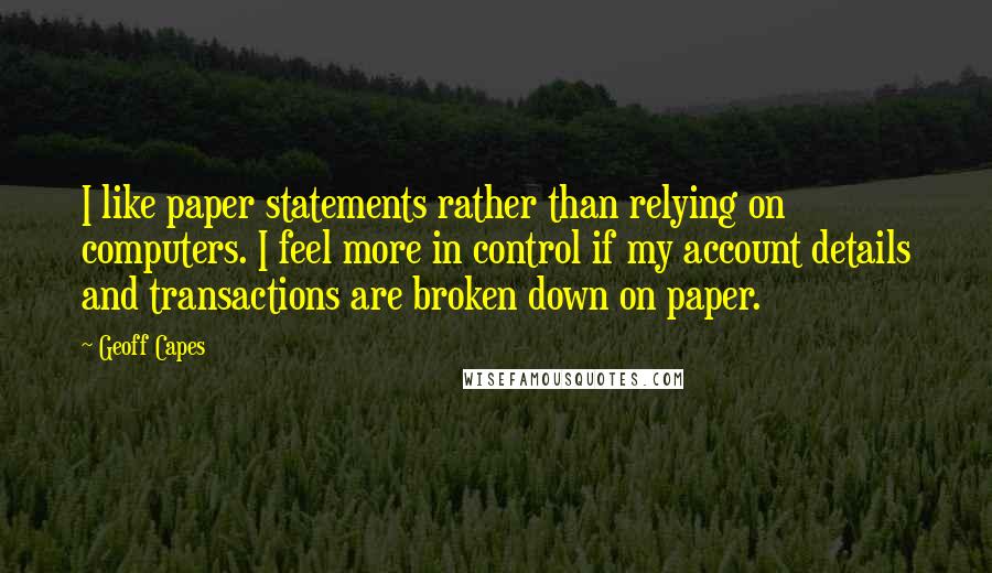 Geoff Capes Quotes: I like paper statements rather than relying on computers. I feel more in control if my account details and transactions are broken down on paper.