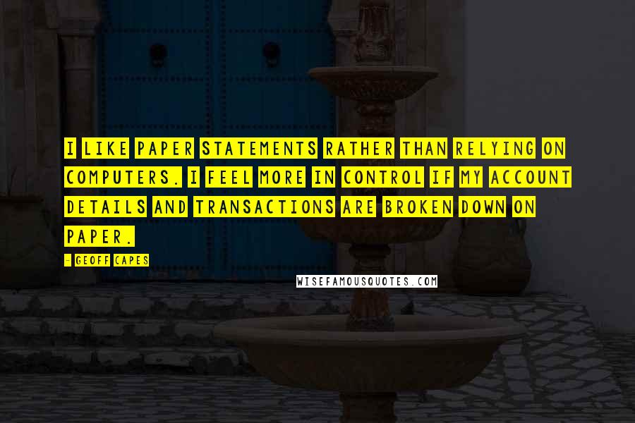 Geoff Capes Quotes: I like paper statements rather than relying on computers. I feel more in control if my account details and transactions are broken down on paper.