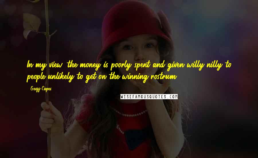 Geoff Capes Quotes: In my view, the money is poorly spent and given willy-nilly to people unlikely to get on the winning rostrum.