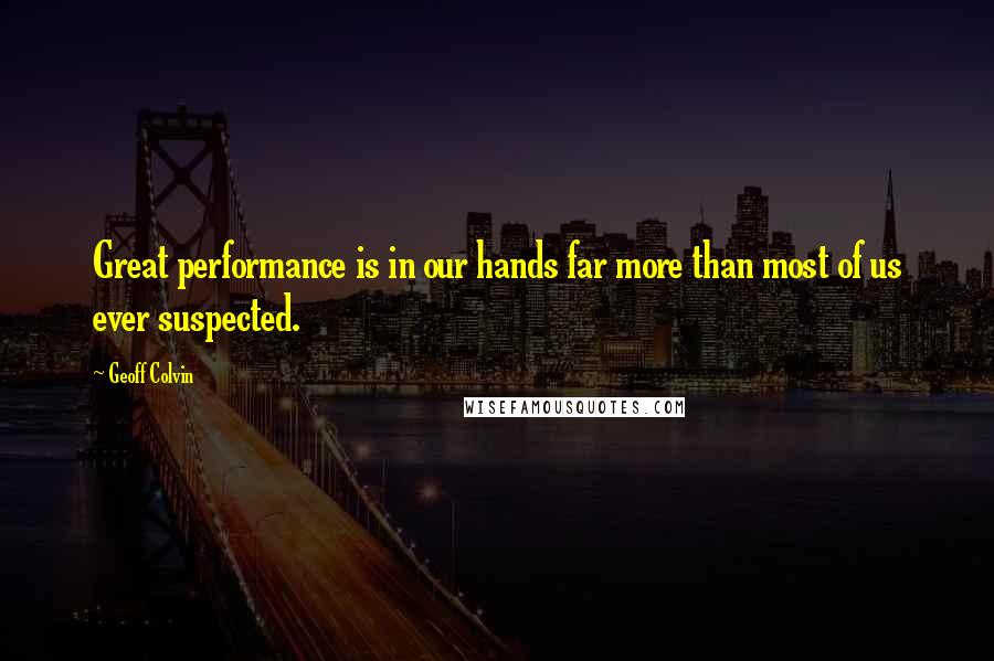 Geoff Colvin Quotes: Great performance is in our hands far more than most of us ever suspected.