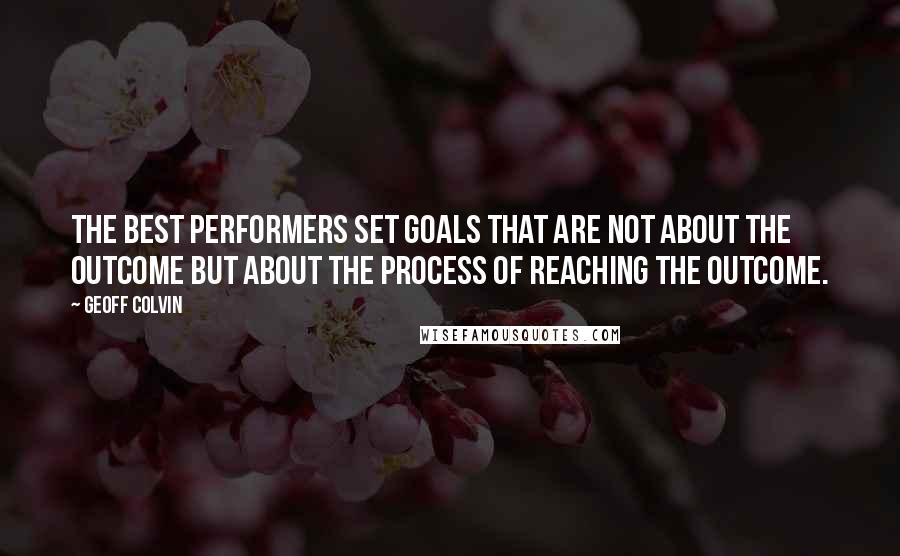 Geoff Colvin Quotes: The best performers set goals that are not about the outcome but about the process of reaching the outcome.
