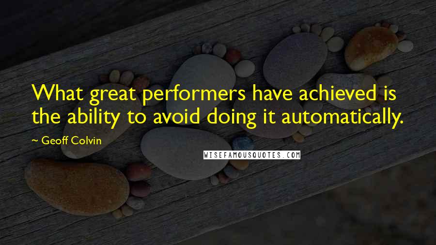 Geoff Colvin Quotes: What great performers have achieved is the ability to avoid doing it automatically.