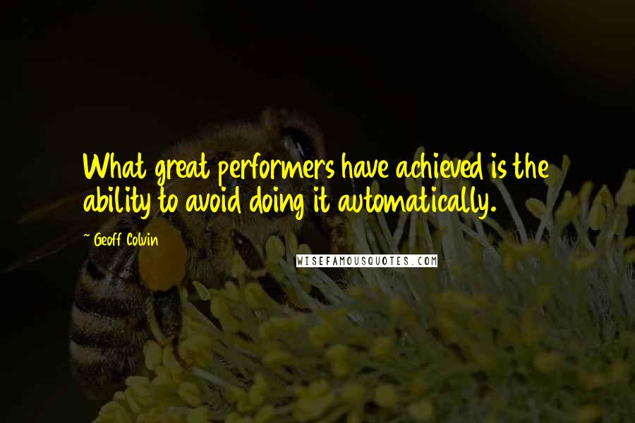 Geoff Colvin Quotes: What great performers have achieved is the ability to avoid doing it automatically.