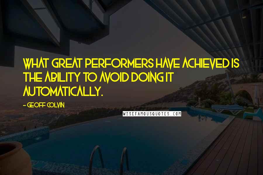Geoff Colvin Quotes: What great performers have achieved is the ability to avoid doing it automatically.