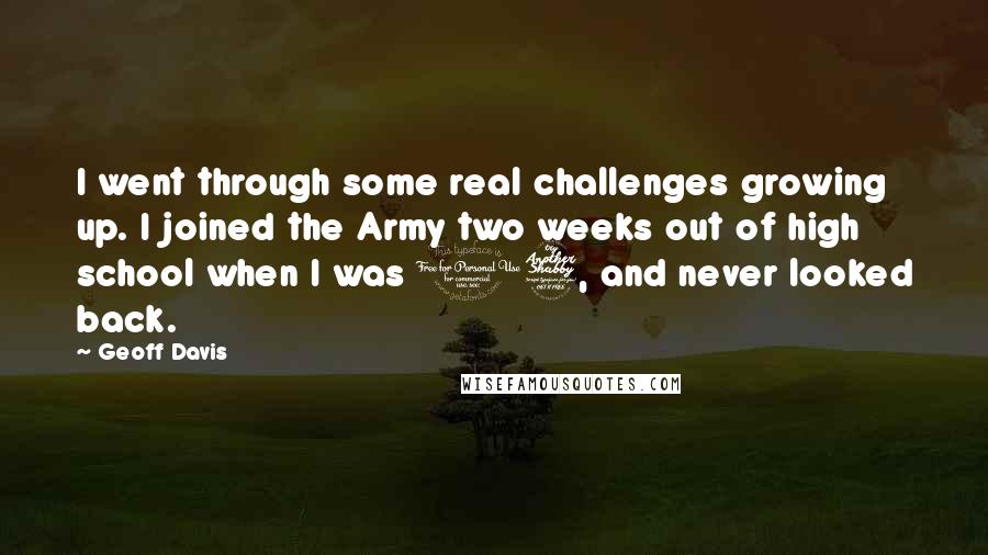 Geoff Davis Quotes: I went through some real challenges growing up. I joined the Army two weeks out of high school when I was 17, and never looked back.