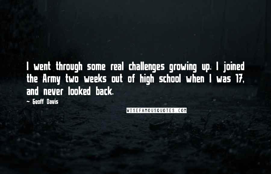 Geoff Davis Quotes: I went through some real challenges growing up. I joined the Army two weeks out of high school when I was 17, and never looked back.