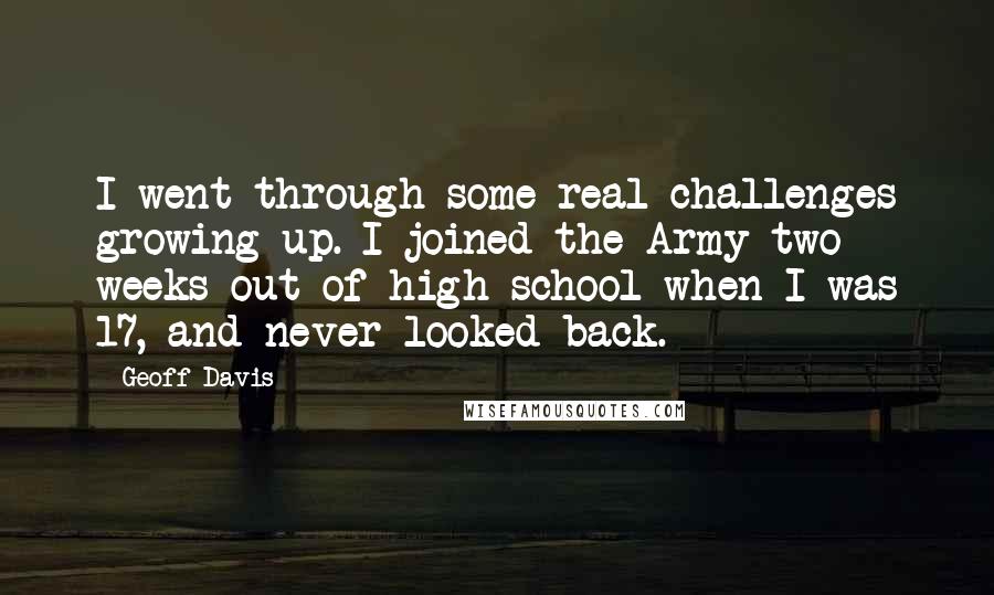 Geoff Davis Quotes: I went through some real challenges growing up. I joined the Army two weeks out of high school when I was 17, and never looked back.