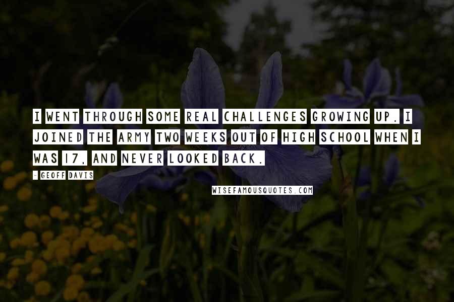 Geoff Davis Quotes: I went through some real challenges growing up. I joined the Army two weeks out of high school when I was 17, and never looked back.