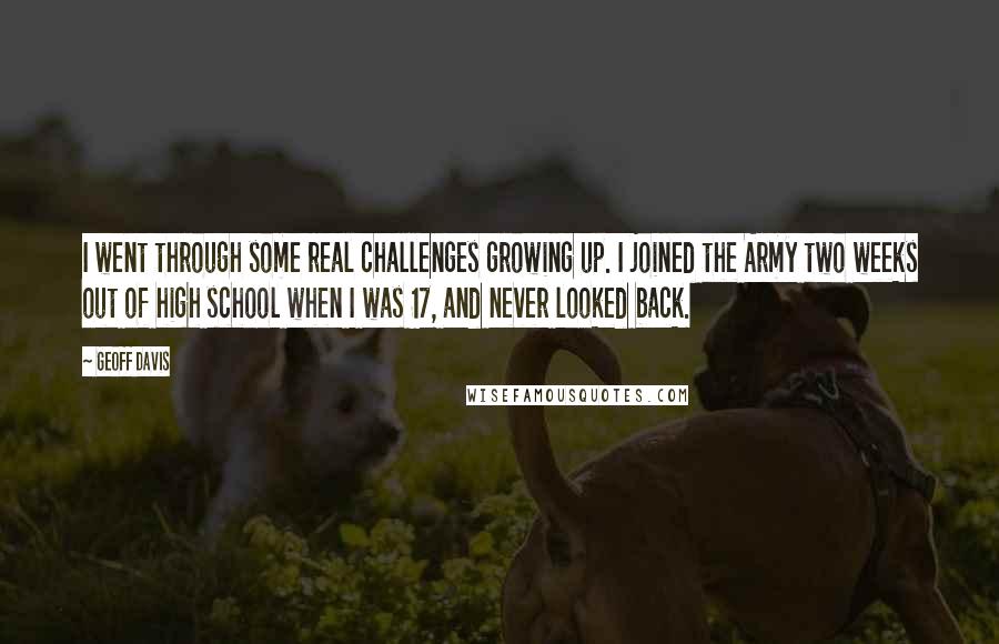 Geoff Davis Quotes: I went through some real challenges growing up. I joined the Army two weeks out of high school when I was 17, and never looked back.