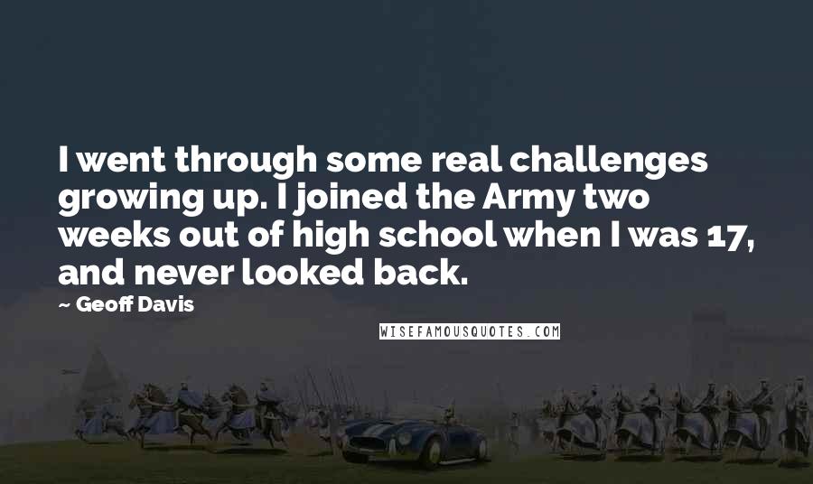 Geoff Davis Quotes: I went through some real challenges growing up. I joined the Army two weeks out of high school when I was 17, and never looked back.