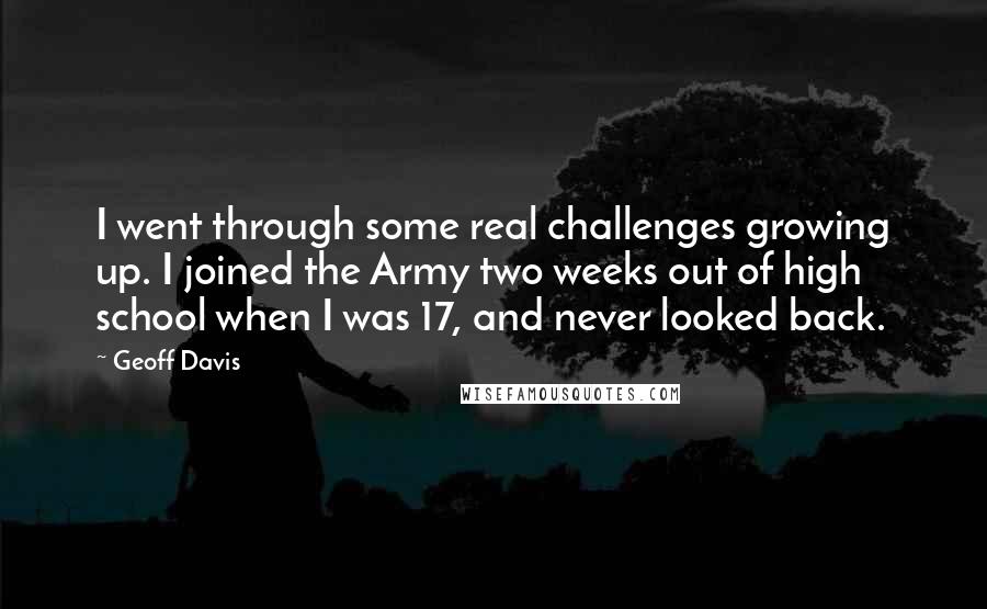 Geoff Davis Quotes: I went through some real challenges growing up. I joined the Army two weeks out of high school when I was 17, and never looked back.