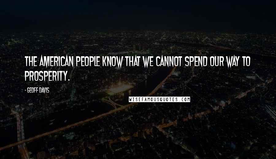 Geoff Davis Quotes: The American people know that we cannot spend our way to prosperity.