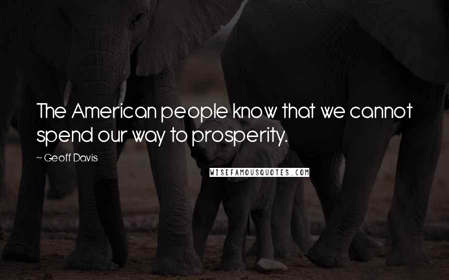 Geoff Davis Quotes: The American people know that we cannot spend our way to prosperity.
