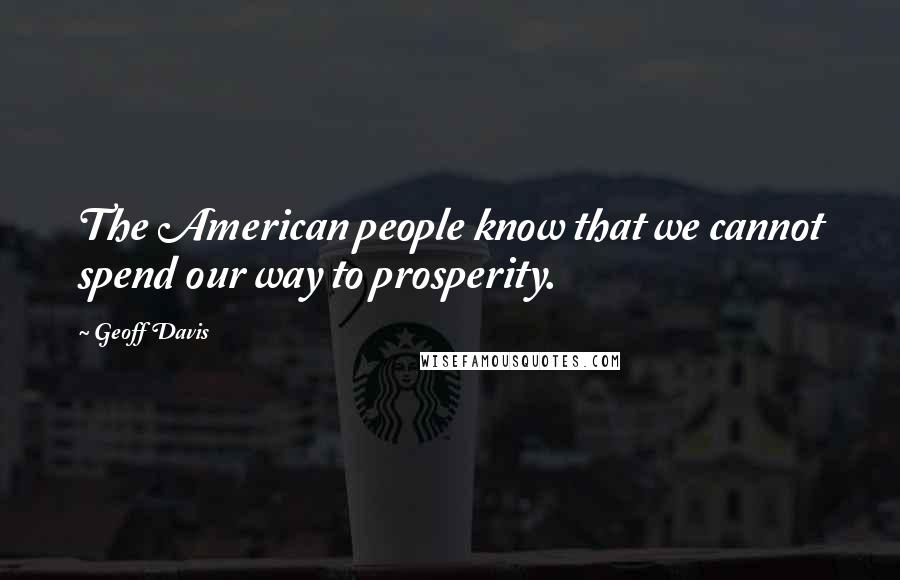 Geoff Davis Quotes: The American people know that we cannot spend our way to prosperity.