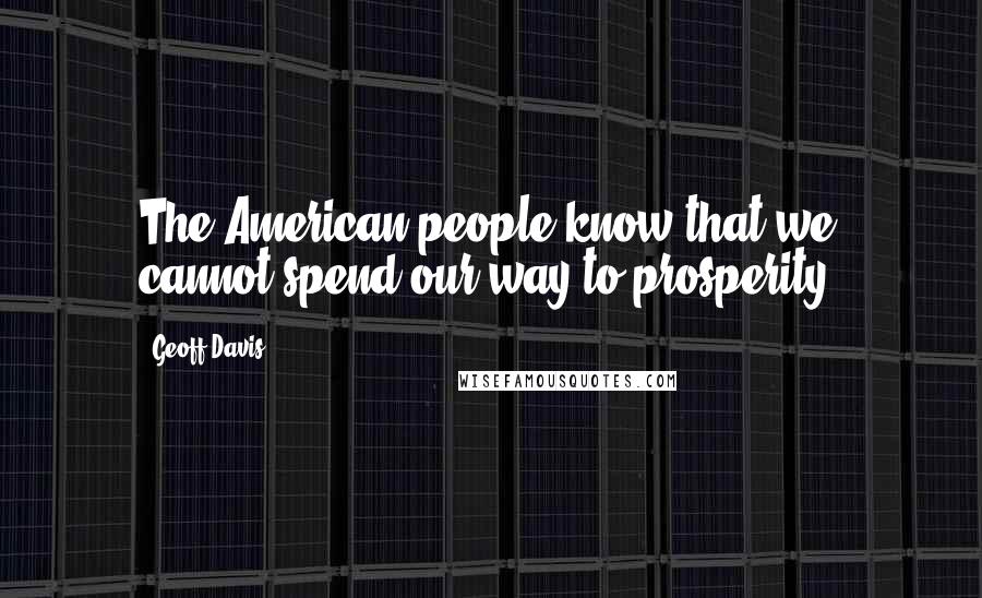 Geoff Davis Quotes: The American people know that we cannot spend our way to prosperity.