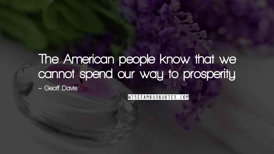 Geoff Davis Quotes: The American people know that we cannot spend our way to prosperity.