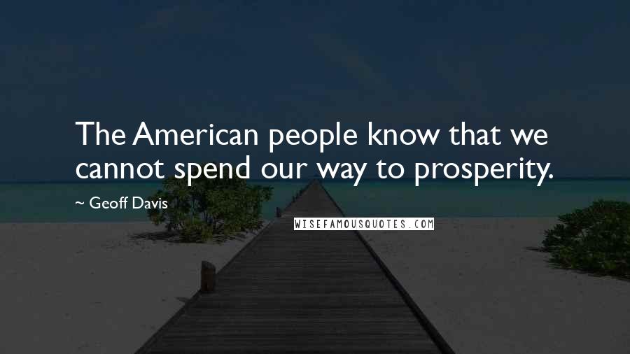 Geoff Davis Quotes: The American people know that we cannot spend our way to prosperity.