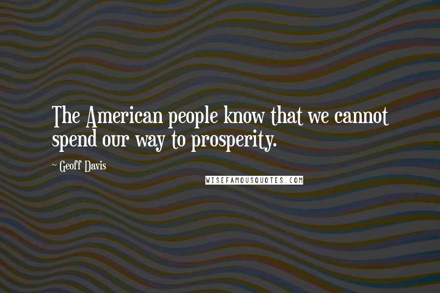 Geoff Davis Quotes: The American people know that we cannot spend our way to prosperity.