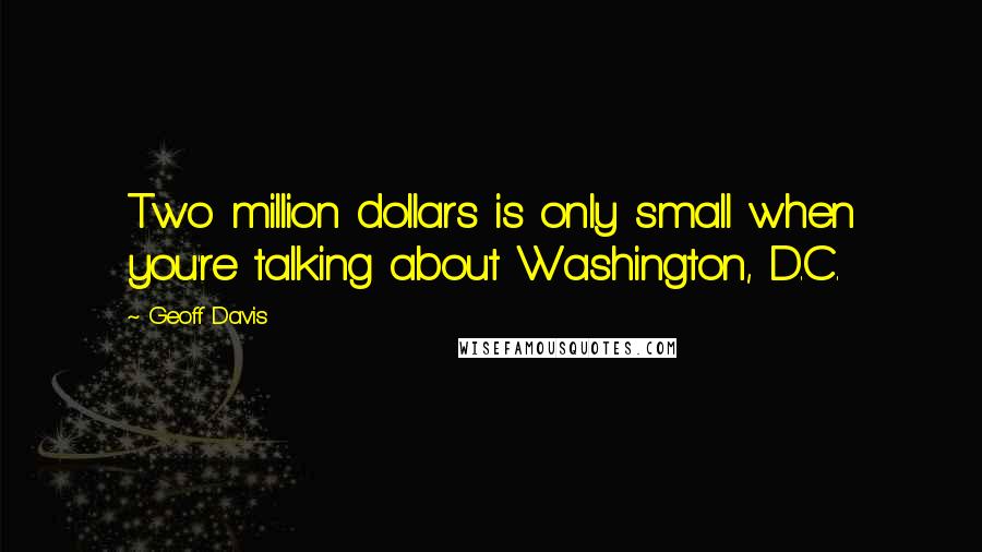 Geoff Davis Quotes: Two million dollars is only small when you're talking about Washington, D.C.