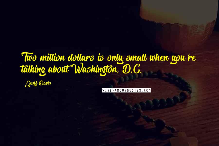 Geoff Davis Quotes: Two million dollars is only small when you're talking about Washington, D.C.