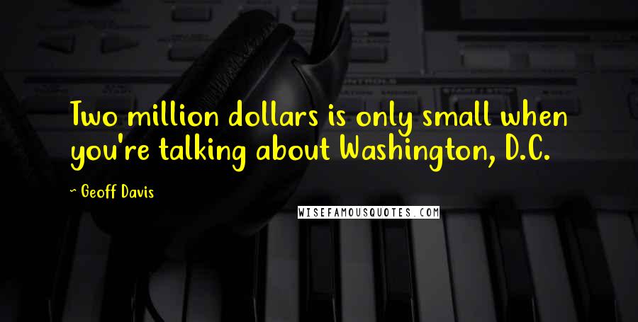 Geoff Davis Quotes: Two million dollars is only small when you're talking about Washington, D.C.