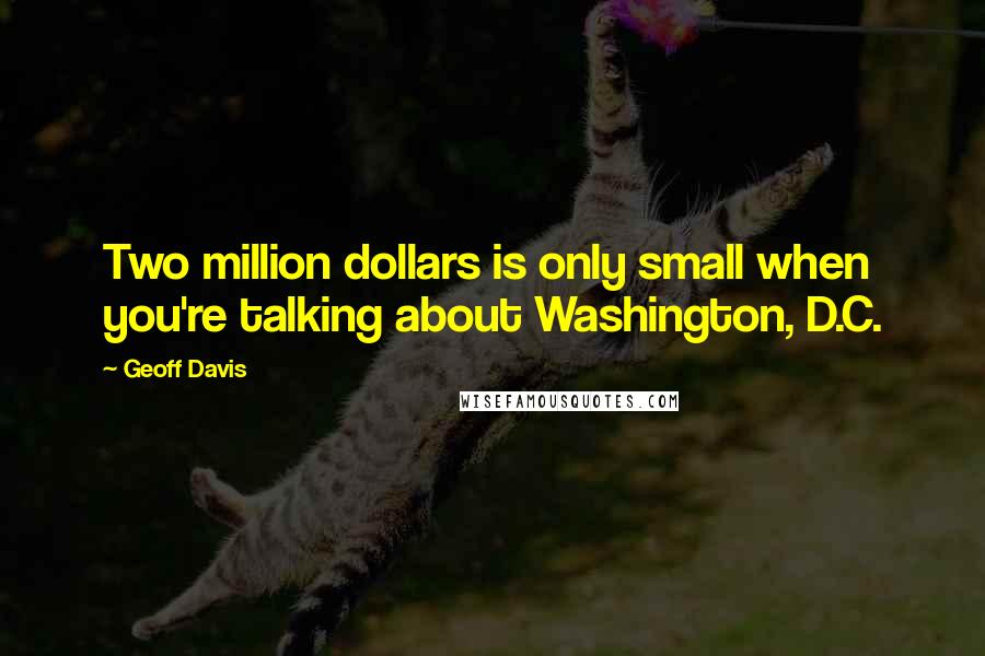 Geoff Davis Quotes: Two million dollars is only small when you're talking about Washington, D.C.