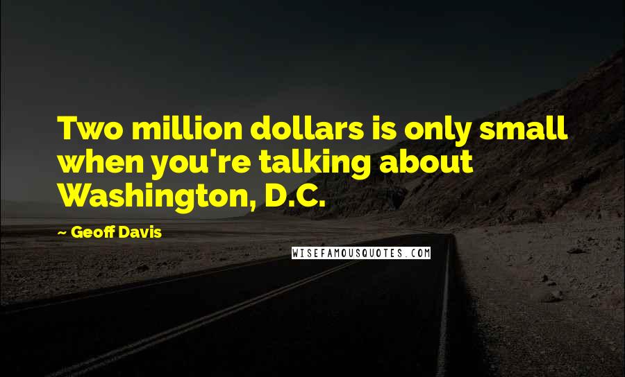 Geoff Davis Quotes: Two million dollars is only small when you're talking about Washington, D.C.