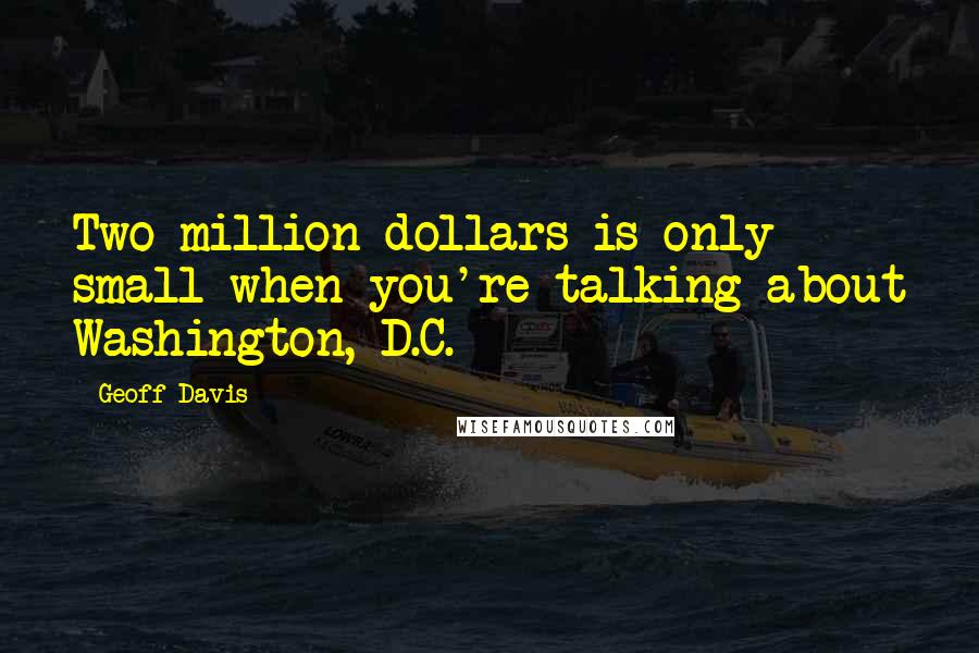 Geoff Davis Quotes: Two million dollars is only small when you're talking about Washington, D.C.