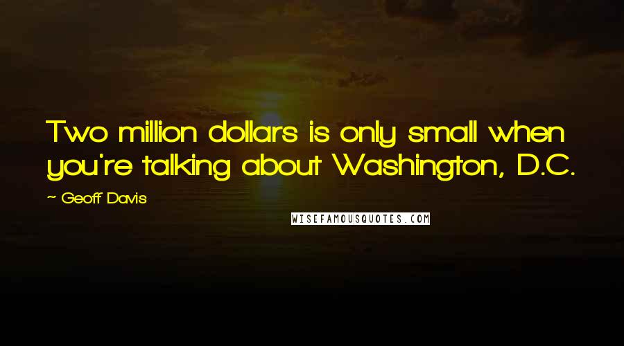 Geoff Davis Quotes: Two million dollars is only small when you're talking about Washington, D.C.