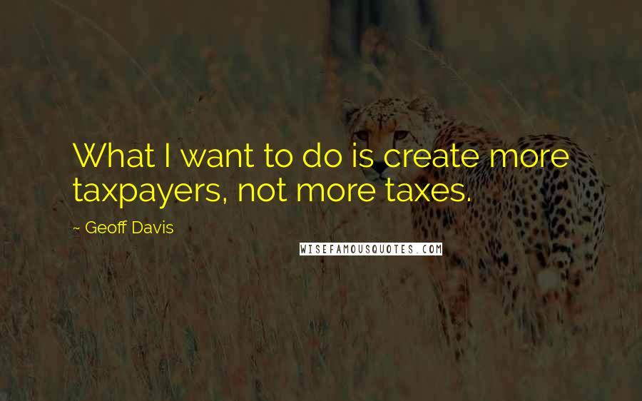 Geoff Davis Quotes: What I want to do is create more taxpayers, not more taxes.