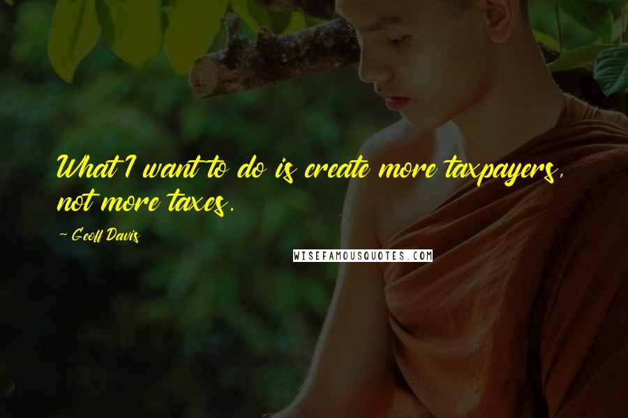 Geoff Davis Quotes: What I want to do is create more taxpayers, not more taxes.