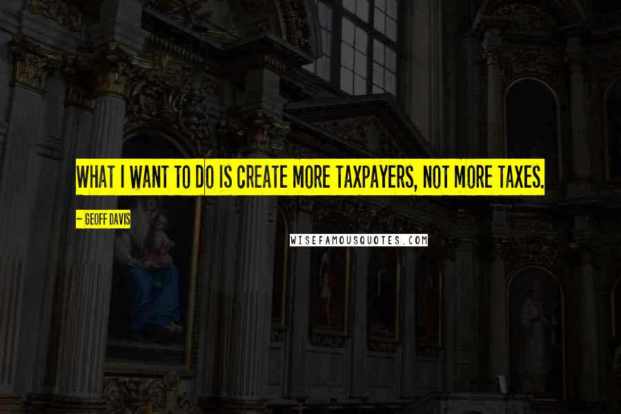 Geoff Davis Quotes: What I want to do is create more taxpayers, not more taxes.