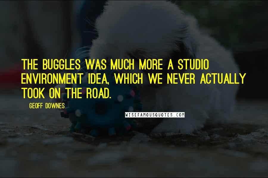 Geoff Downes Quotes: The Buggles was much more a studio environment idea, which we never actually took on the road.