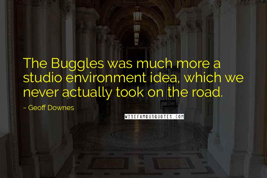 Geoff Downes Quotes: The Buggles was much more a studio environment idea, which we never actually took on the road.