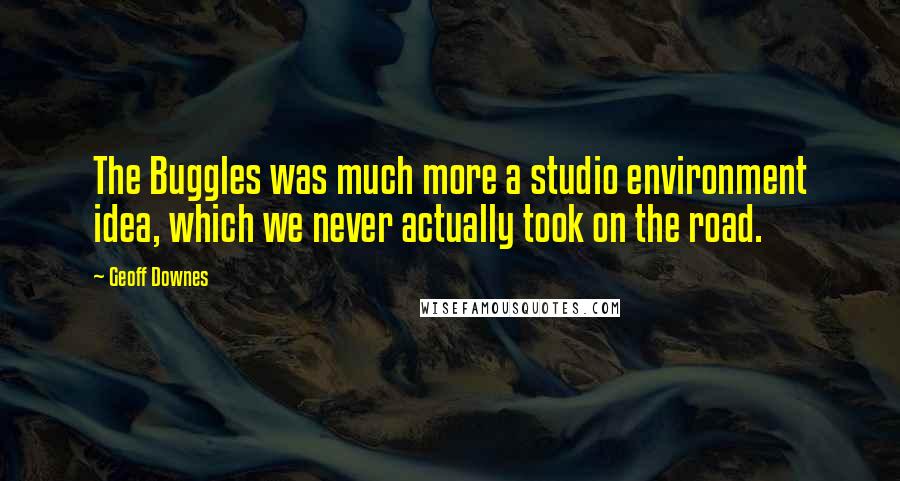 Geoff Downes Quotes: The Buggles was much more a studio environment idea, which we never actually took on the road.