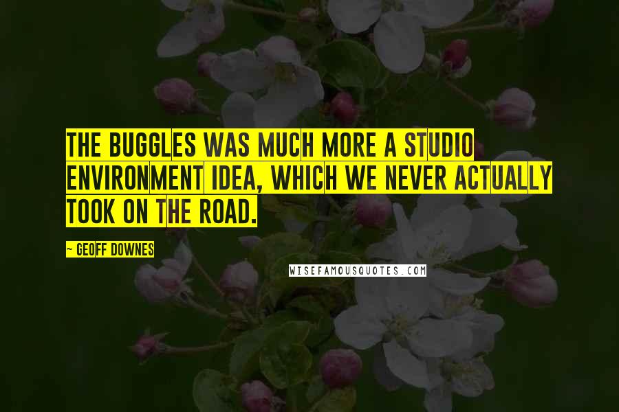 Geoff Downes Quotes: The Buggles was much more a studio environment idea, which we never actually took on the road.