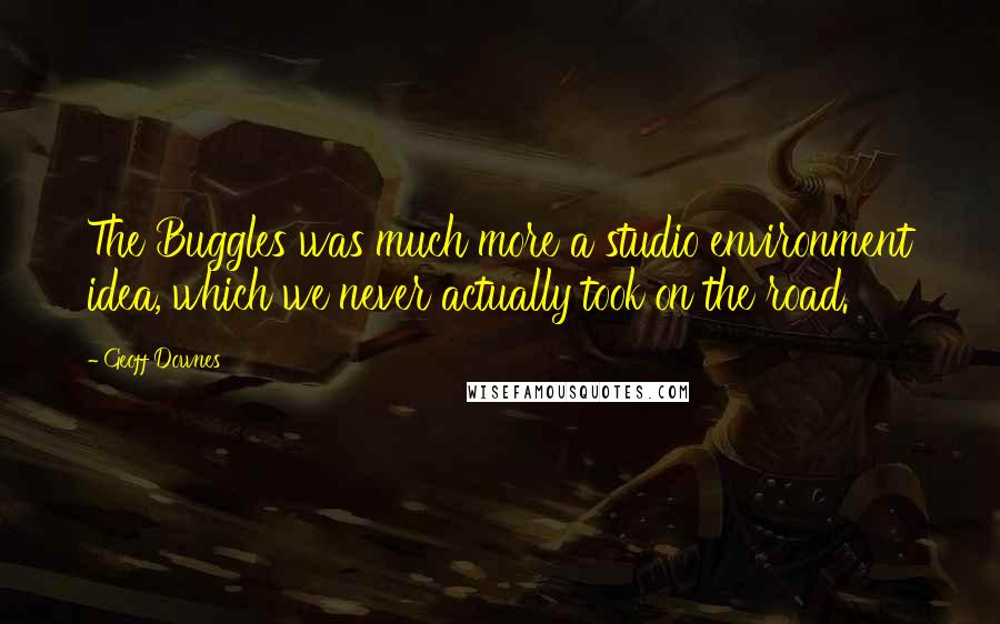 Geoff Downes Quotes: The Buggles was much more a studio environment idea, which we never actually took on the road.