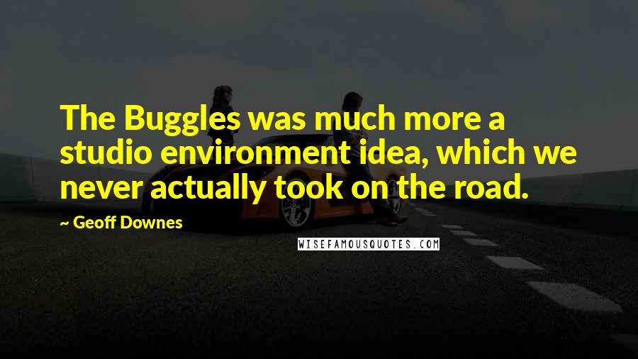 Geoff Downes Quotes: The Buggles was much more a studio environment idea, which we never actually took on the road.