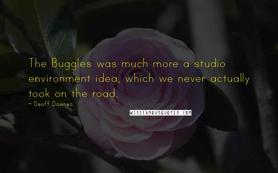 Geoff Downes Quotes: The Buggles was much more a studio environment idea, which we never actually took on the road.