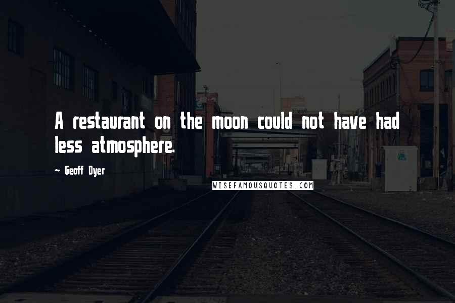 Geoff Dyer Quotes: A restaurant on the moon could not have had less atmosphere.