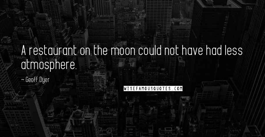 Geoff Dyer Quotes: A restaurant on the moon could not have had less atmosphere.