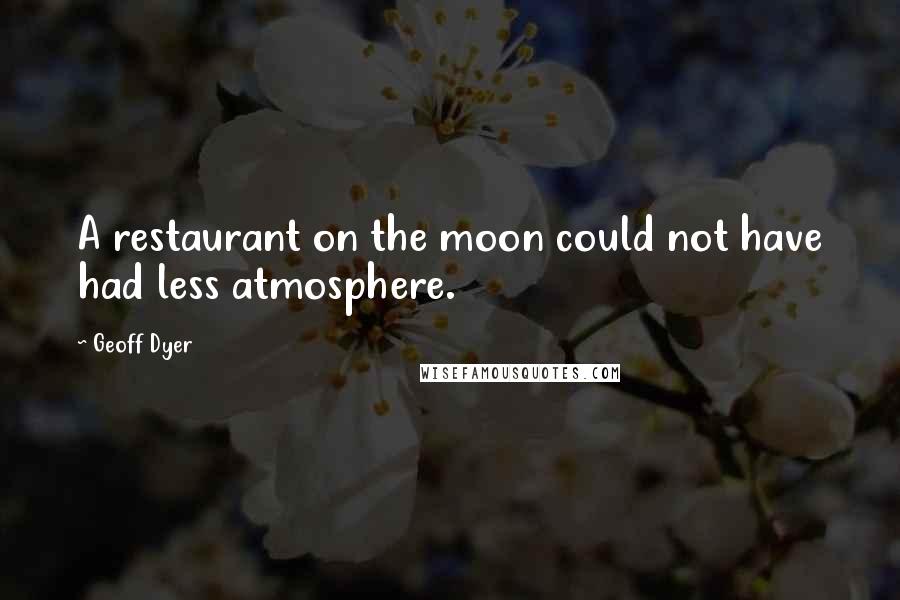 Geoff Dyer Quotes: A restaurant on the moon could not have had less atmosphere.