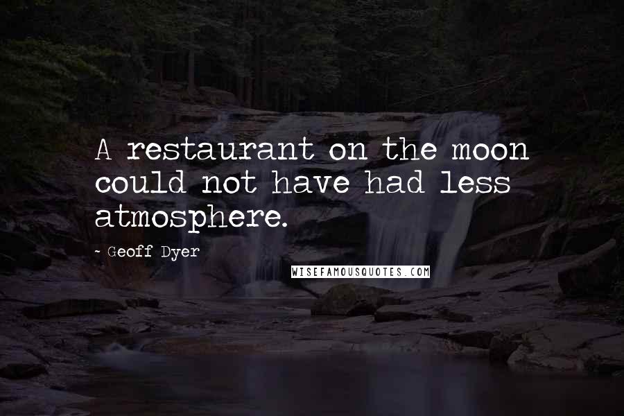 Geoff Dyer Quotes: A restaurant on the moon could not have had less atmosphere.