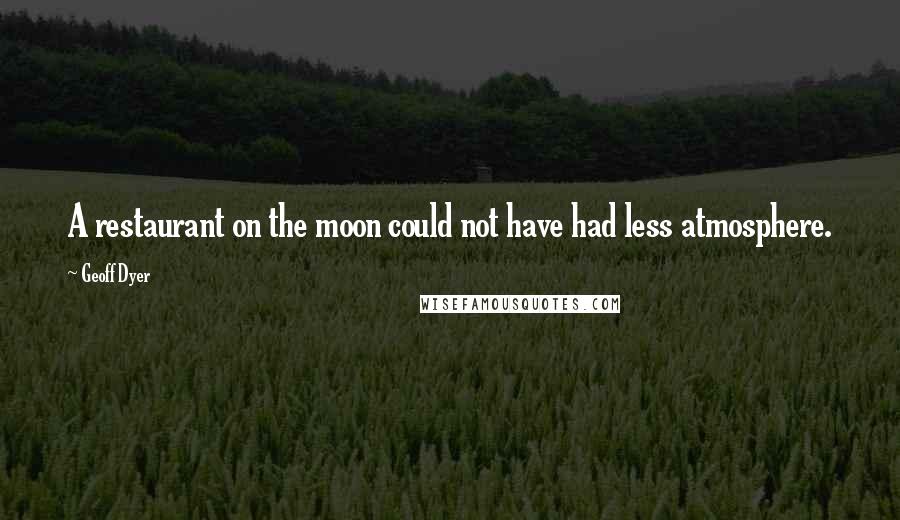 Geoff Dyer Quotes: A restaurant on the moon could not have had less atmosphere.