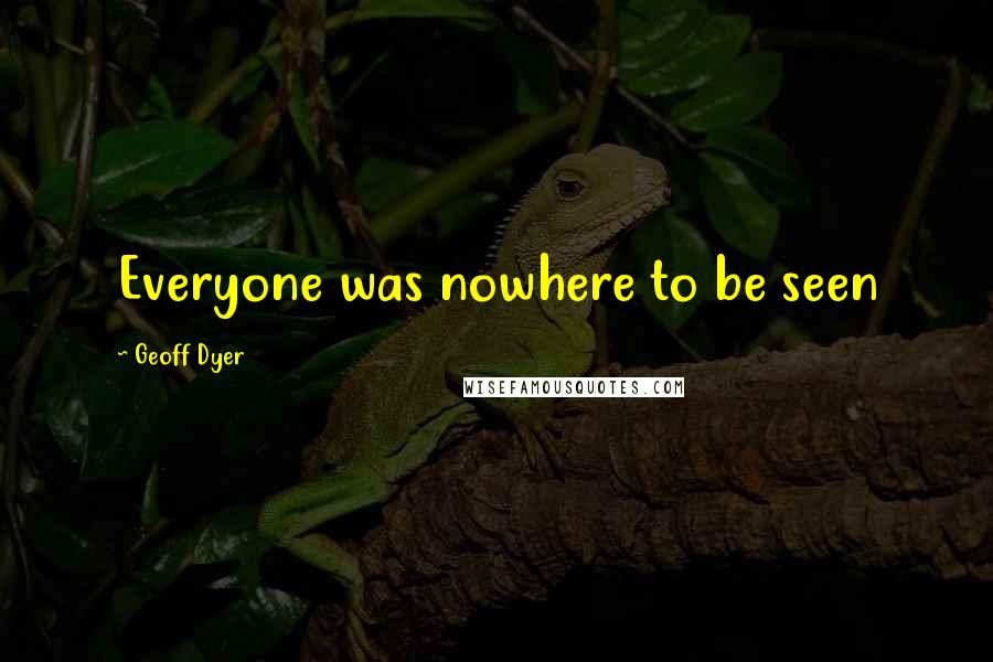 Geoff Dyer Quotes: Everyone was nowhere to be seen