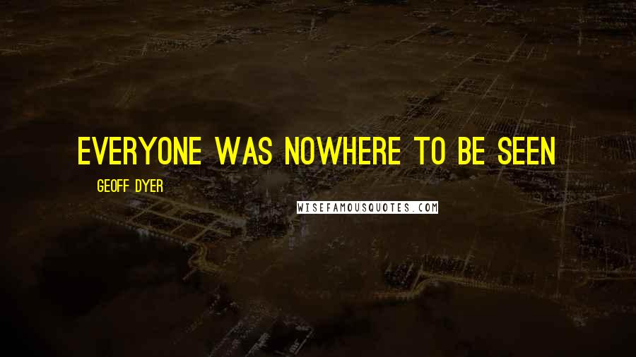 Geoff Dyer Quotes: Everyone was nowhere to be seen