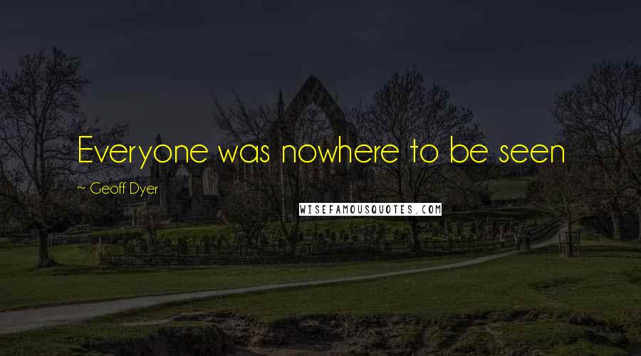 Geoff Dyer Quotes: Everyone was nowhere to be seen